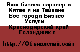 Ваш бизнес-партнёр в Китае и на Тайване - Все города Бизнес » Услуги   . Краснодарский край,Геленджик г.